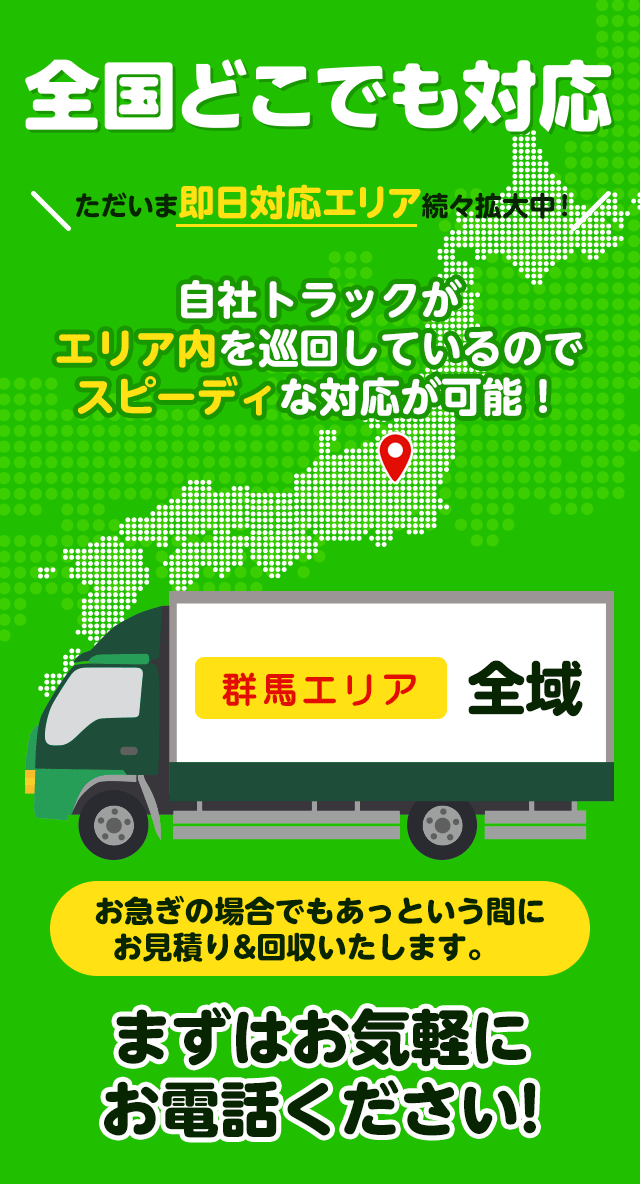 全国どこでも対応ただいま即日エリア続々拡大中！エリア群馬全域自社トラックがエリア内を巡回しているのでスピーディーな対応が可能！群馬エリア全域お急ぎの場合でもあっというまにお見積り＆回収いたします。まずはお気軽にお電話ください！