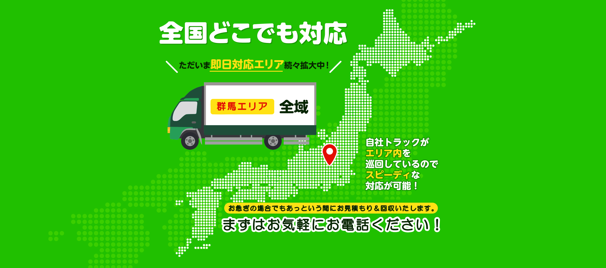 全国どこでも対応ただいま即日エリア続々拡大中！群馬エリア全域自社トラックがエリア内を巡回しているのでスピーディーな対応が可能！群馬エリア全域お急ぎの場合でもあっというまにお見積り＆回収いたします。まずはお気軽にお電話ください！
